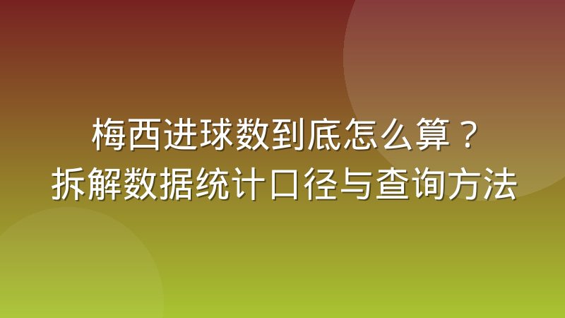 梅西进球数到底怎么算？拆解数据统计口径与查询方法