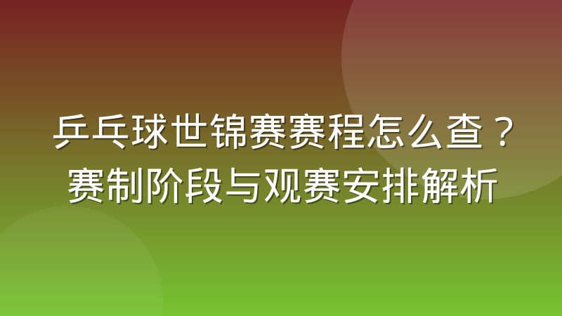 乒乓球世锦赛赛程怎么查?赛制阶段与观赛安排解析